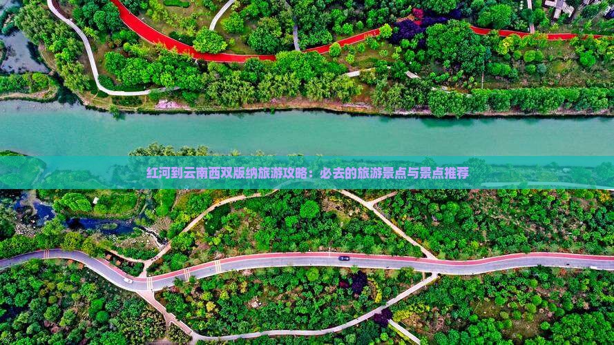 红河到云南西双版纳旅游攻略：必去的旅游景点与景点推荐
