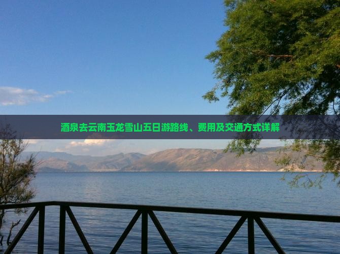 酒泉去云南玉龙雪山五日游路线、费用及交通方式详解
