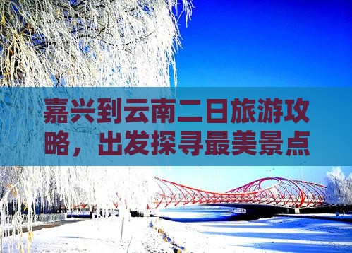 嘉兴到云南二日旅游攻略，出发探寻最美景点