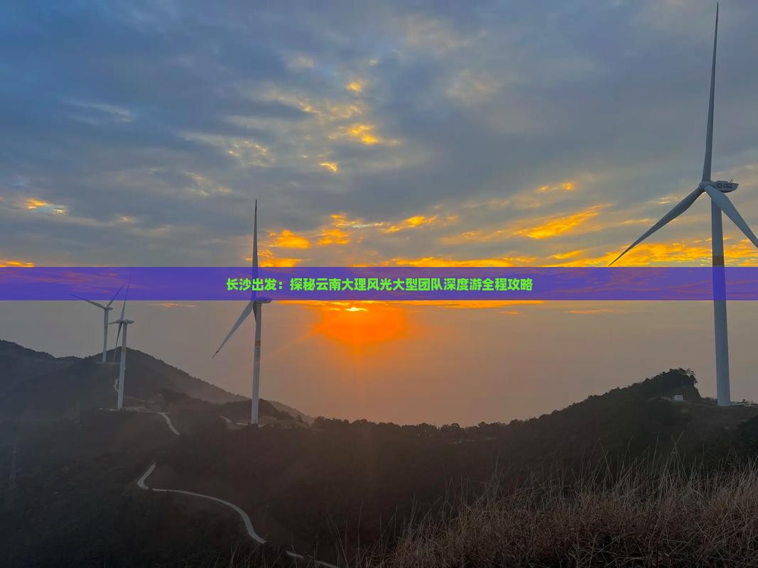 长沙出发：探秘云南大理风光大型团队深度游全程攻略