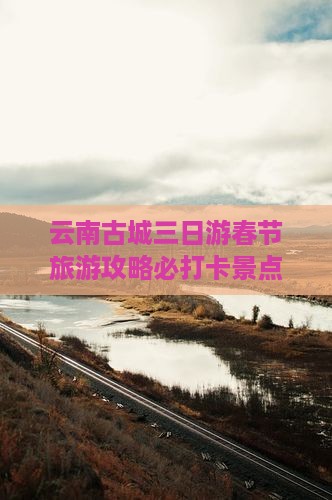 云南古城三日游春节旅游攻略必打卡景点
