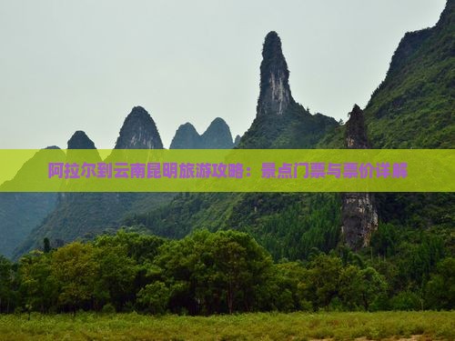 阿拉尔到云南昆明旅游攻略：景点门票与票价详解