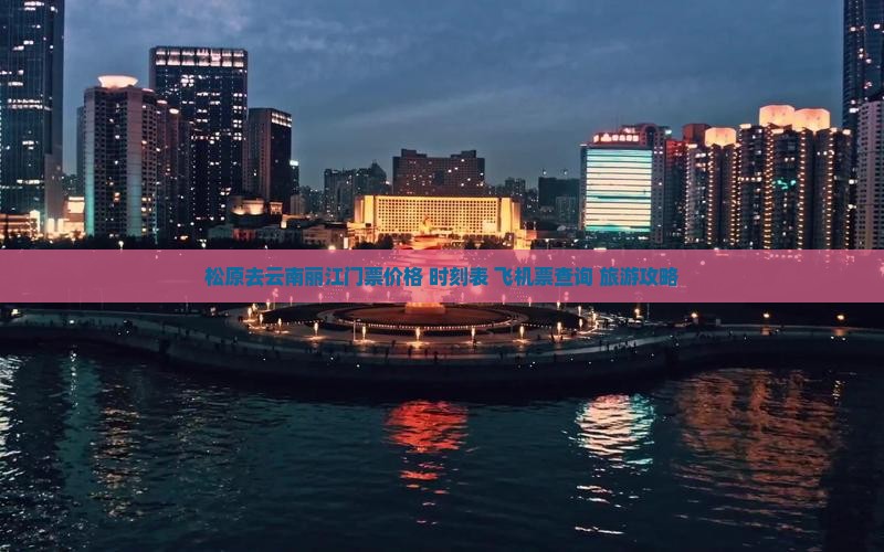 松原去云南丽江门票价格+时刻表+飞机票查询+旅游攻略