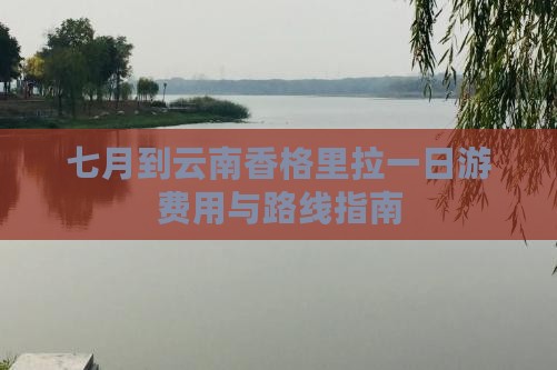 七月到云南香格里拉一日游费用与路线指南