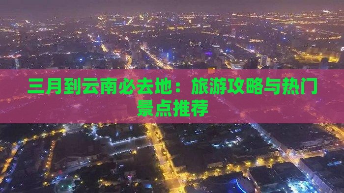 三月到云南必去地：旅游攻略与热门景点推荐