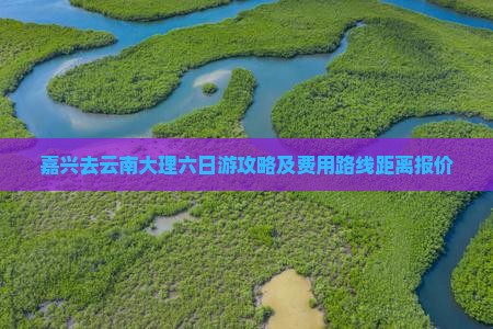 嘉兴去云南大理六日游攻略及费用路线距离报价