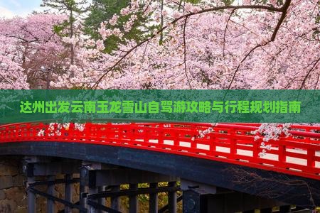 达州出发云南玉龙雪山自驾游攻略与行程规划指南