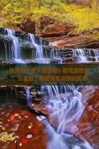 杭州到云南大理攻略：自驾游路线、公里数、票查询及高铁时刻表