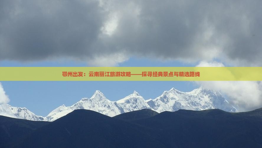 鄂州出发：云南丽江旅游攻略——探寻经典景点与精选路线