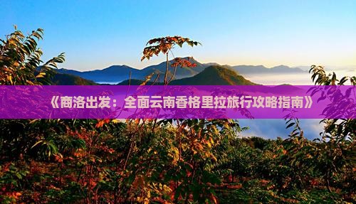 《商洛出发：全面云南香格里拉旅行攻略指南》