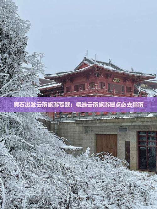 黄石出发云南旅游专题：精选云南旅游景点必去指南