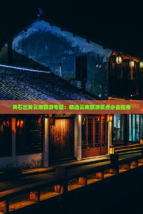 黄石出发云南旅游专题：精选云南旅游景点必去指南