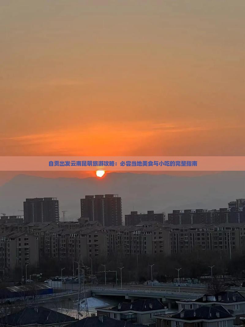 自贡出发云南昆明旅游攻略：必尝当地美食与小吃的完整指南