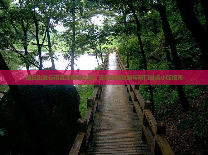 商丘出发云南洱海美食之旅：云南旅游攻略与热门景点小吃指南