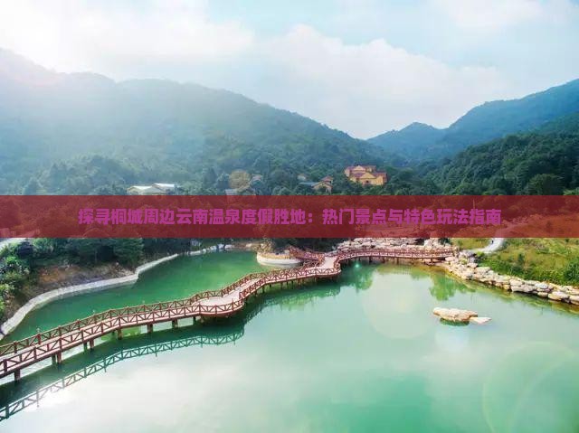 探寻桐城周边云南温泉度假胜地：热门景点与特色玩法指南