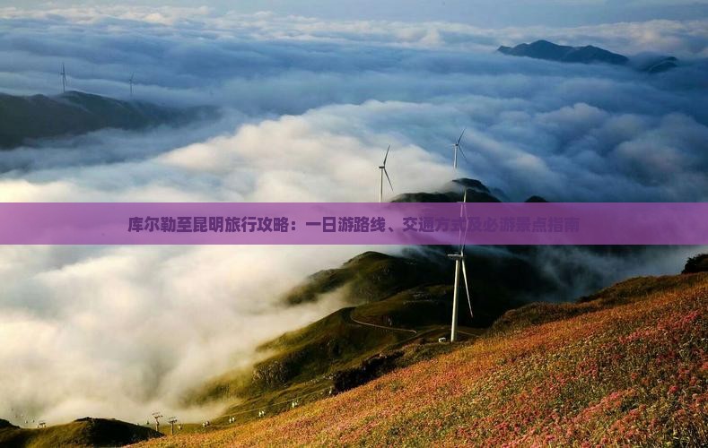 库尔勒至昆明旅行攻略：一日游路线、交通方式及必游景点指南