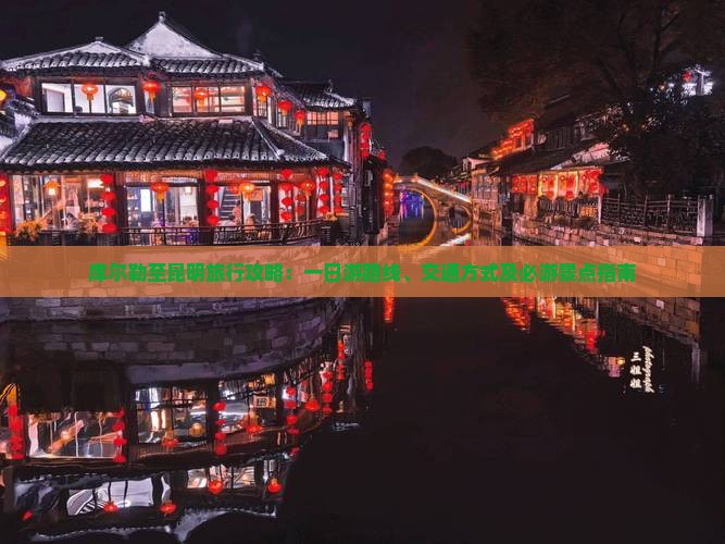 库尔勒至昆明旅行攻略：一日游路线、交通方式及必游景点指南