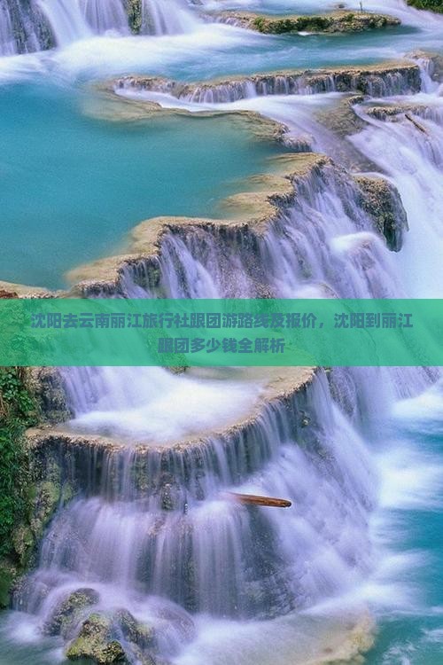 沈阳去云南丽江旅行社跟团游路线及报价，沈阳到丽江跟团多少钱全解析