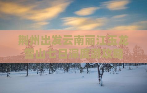 荆州出发云南丽江玉龙雪山七日深度游攻略