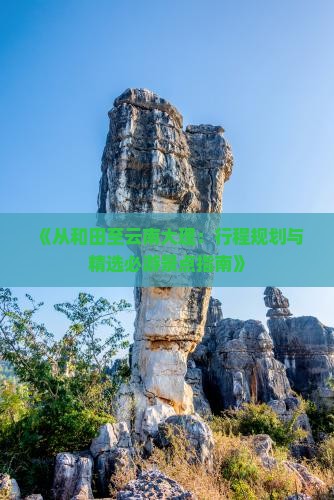《从和田至云南大理：行程规划与精选必游景点指南》