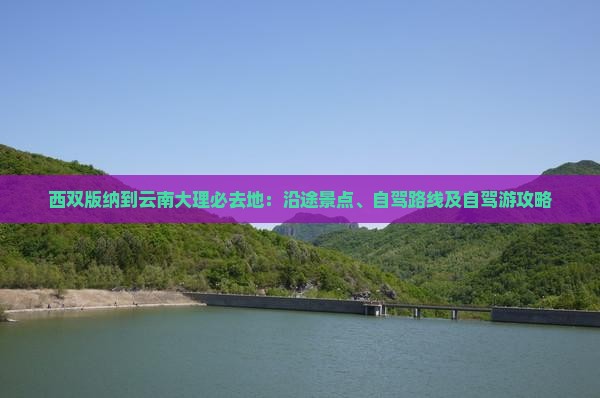 西双版纳到云南大理必去地：沿途景点、自驾路线及自驾游攻略