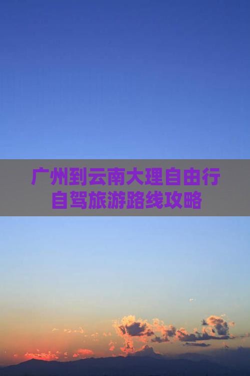 广州到云南大理自由行自驾旅游路线攻略