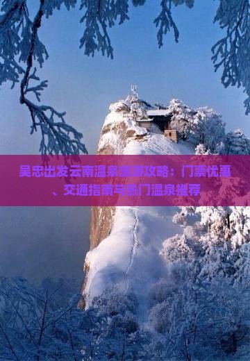 吴忠出发云南温泉旅游攻略：门票优惠、交通指南与热门温泉推荐