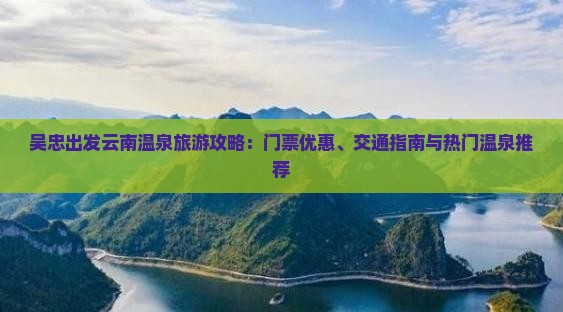 吴忠出发云南温泉旅游攻略：门票优惠、交通指南与热门温泉推荐