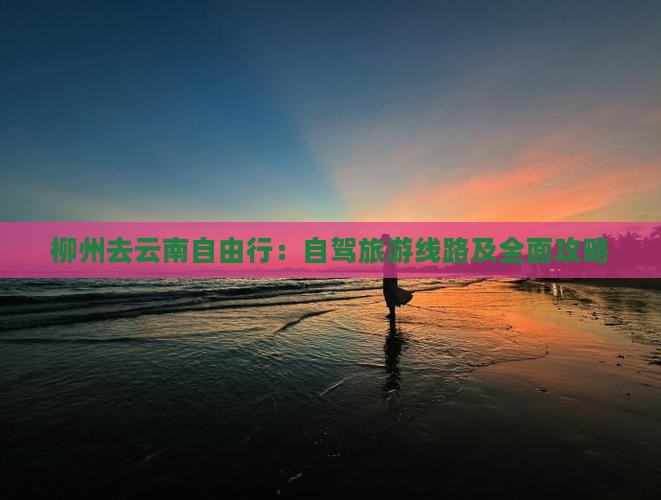 柳州去云南自由行：自驾旅游线路及全面攻略