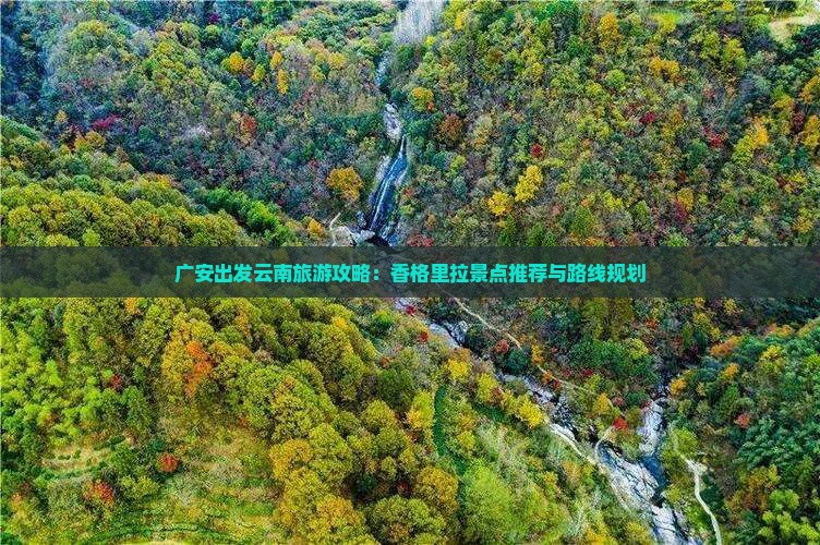 广安出发云南旅游攻略：香格里拉景点推荐与路线规划