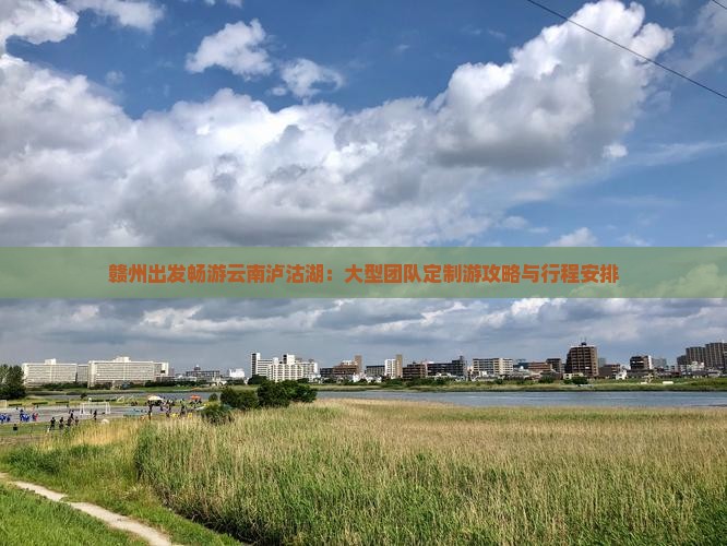 赣州出发畅游云南泸沽湖：大型团队定制游攻略与行程安排