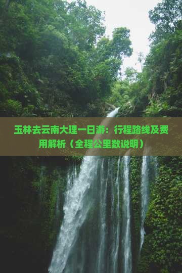 玉林去云南大理一日游：行程路线及费用解析（全程公里数说明）