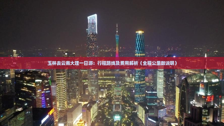 玉林去云南大理一日游：行程路线及费用解析（全程公里数说明）