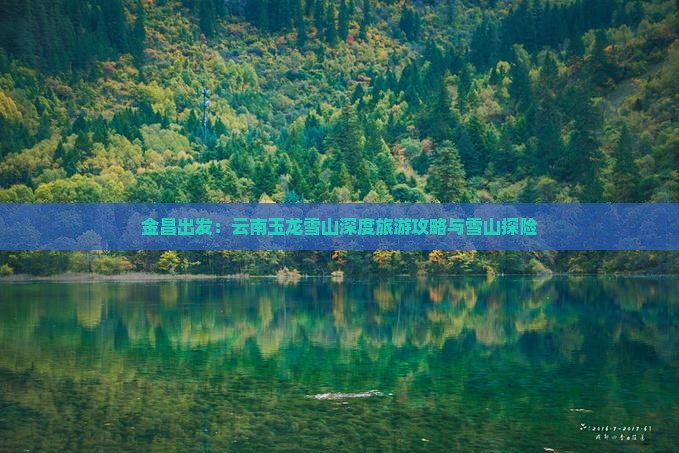 金昌出发：云南玉龙雪山深度旅游攻略与雪山探险