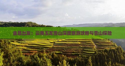 金昌出发：云南玉龙雪山深度旅游攻略与雪山探险