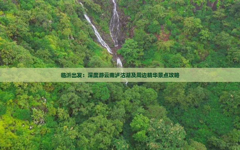 临沂出发：深度游云南泸沽湖及周边精华景点攻略
