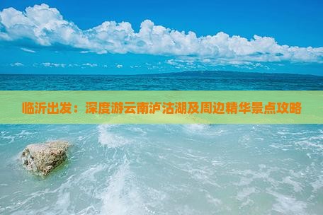 临沂出发：深度游云南泸沽湖及周边精华景点攻略