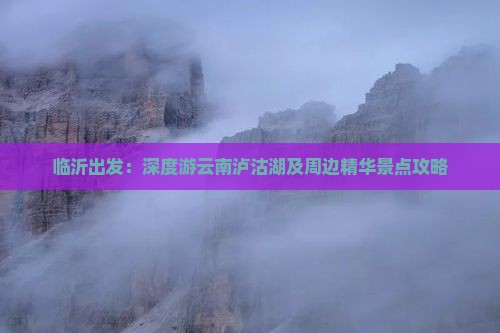 临沂出发：深度游云南泸沽湖及周边精华景点攻略
