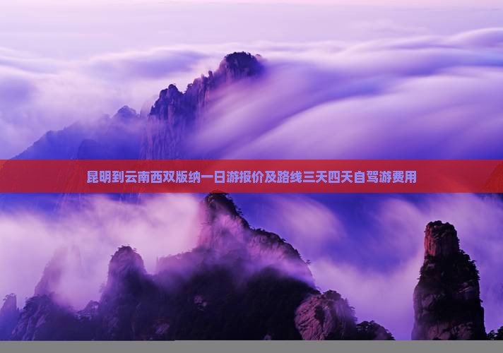 昆明到云南西双版纳一日游报价及路线三天四天自驾游费用