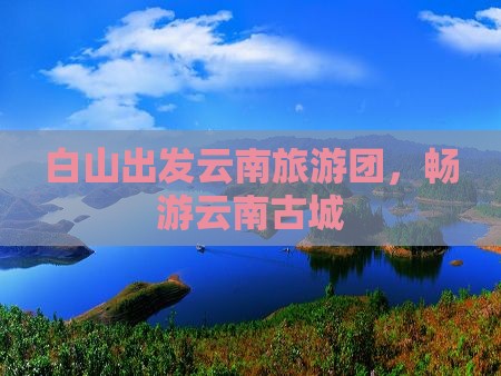 白山到云南古城大型旅游团