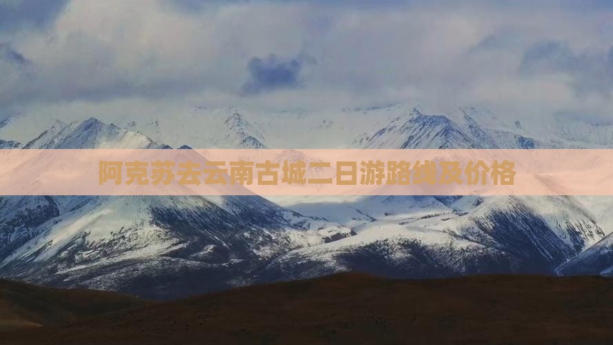 阿克苏去云南古城二日游