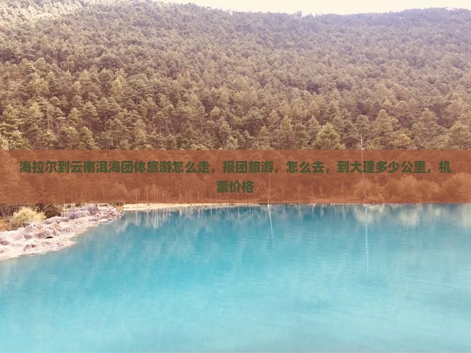 海拉尔到云南洱海团体旅游