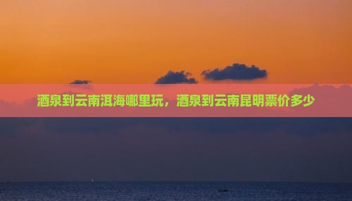 酒泉到云南洱海哪里玩