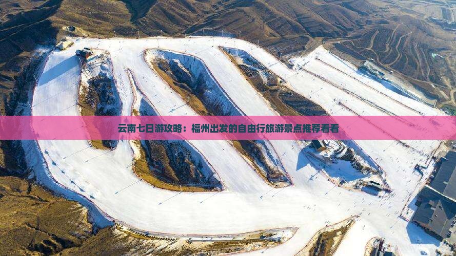 云南七日游攻略：福州出发的自由行旅游景点推荐看看
