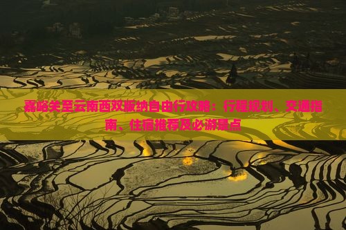嘉峪关至云南西双版纳自由行攻略：行程规划、交通指南、住宿推荐及必游景点