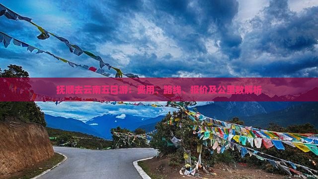 抚顺去云南五日游：费用、路线、报价及公里数解析