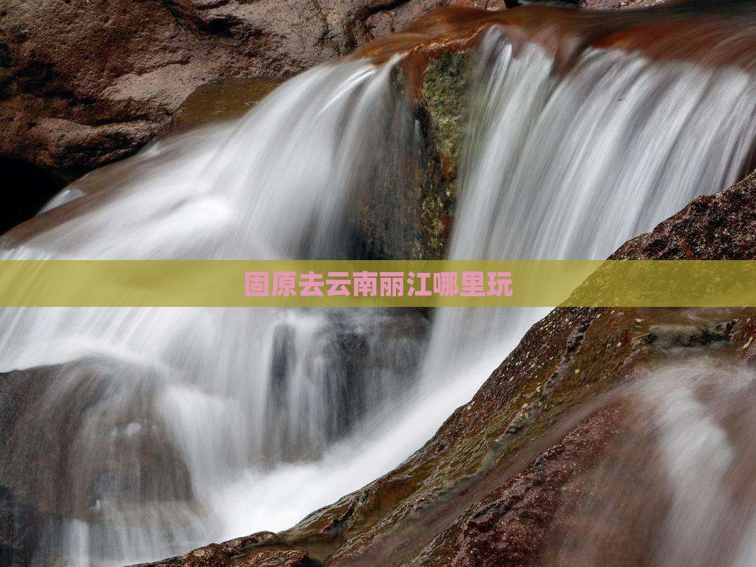 固原去云南丽江哪里玩