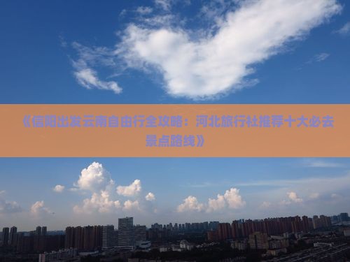 《信阳出发云南自由行全攻略：河北旅行社推荐十大必去景点路线》