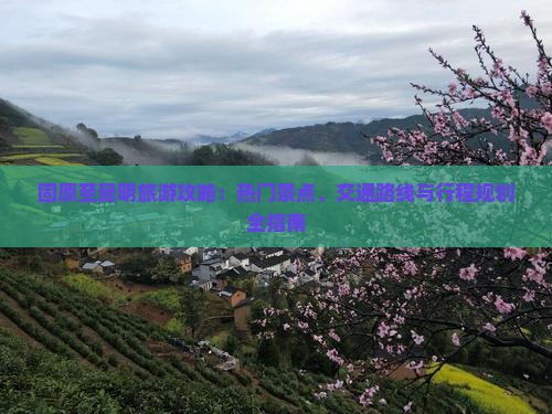 固原至昆明旅游攻略：热门景点、交通路线与行程规划全指南