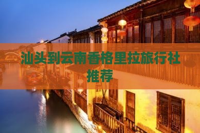 汕头到云南香格里拉旅行社推荐